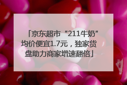 京东超市“211牛奶”均价便宜1.7元，独家货盘助力商家增速翻倍