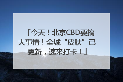 今天！北京CBD要搞大事情！全城“皮肤”已更新，速来打卡！