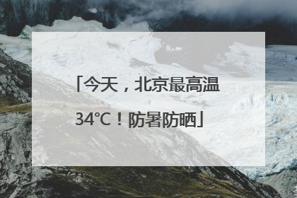 今天，北京最高温34℃！防暑防晒