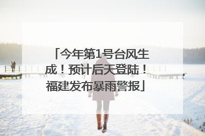 今年第1号台风生成！预计后天登陆！福建发布暴雨警报