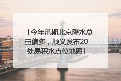 今年汛期北京降水总量偏多，顺义发布20处易积水点位地图