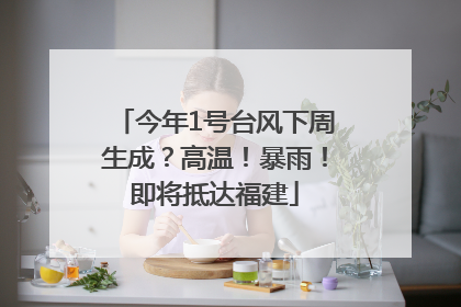 今年1号台风下周生成？高温！暴雨！即将抵达福建