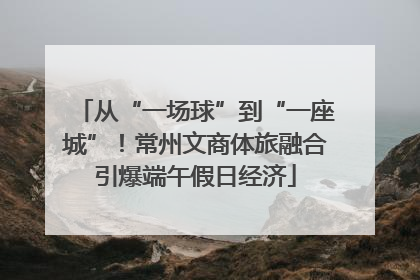 从“一场球”到“一座城”！常州文商体旅融合引爆端午假日经济
