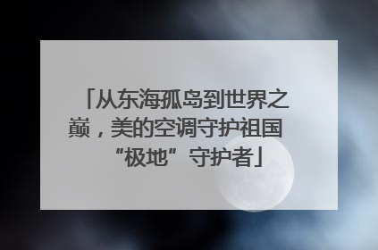 从东海孤岛到世界之巅，美的空调守护祖国“极地”守护者