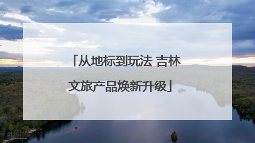 从地标到玩法 吉林文旅产品焕新升级