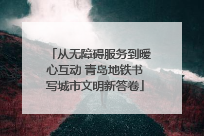 从无障碍服务到暖心互动 青岛地铁书写城市文明新答卷