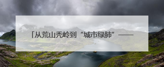 从荒山秃岭到“城市绿肺”——兰州南北两山的生态蝶变之路