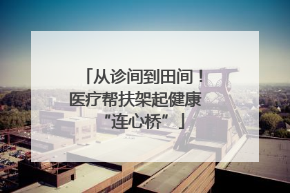 从诊间到田间！医疗帮扶架起健康“连心桥”