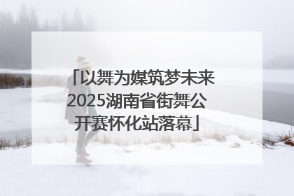 以舞为媒筑梦未来 2025湖南省街舞公开赛怀化站落幕