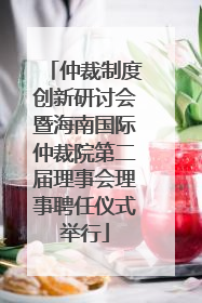 仲裁制度创新研讨会暨海南国际仲裁院第二届理事会理事聘任仪式举行