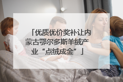 优质优价奖补让内蒙古鄂尔多斯羊绒产业“点绒成金”