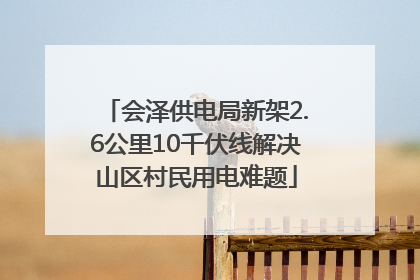 会泽供电局新架2.6公里10千伏线解决山区村民用电难题