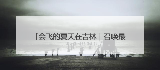 会飞的夏天在吉林｜召唤最会玩的你！全国大学生校园达人吉林探线活动招募中