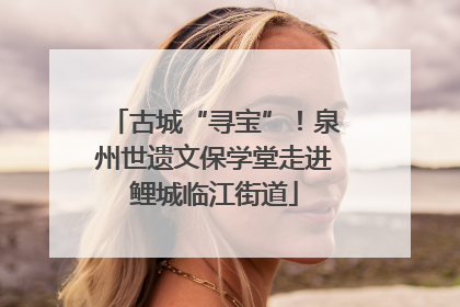 古城“寻宝”！泉州世遗文保学堂走进鲤城临江街道