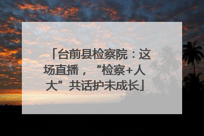 台前县检察院：这场直播，“检察+人大”共话护未成长