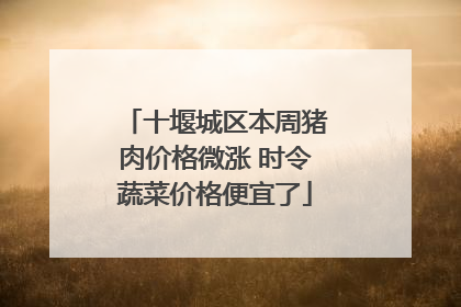 十堰城区本周猪肉价格微涨 时令蔬菜价格便宜了