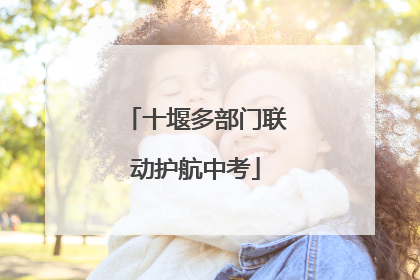 十堰多部门联动护航中考