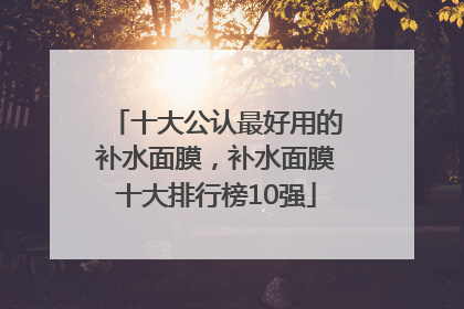十大公认最好用的补水面膜，补水面膜十大排行榜10强