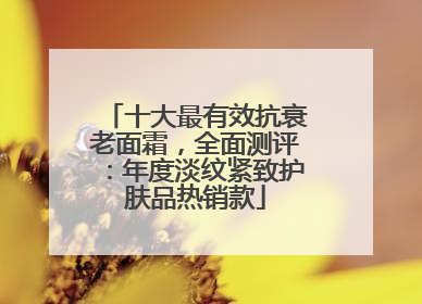 十大最有效抗衰老面霜，全面测评：年度淡纹紧致护肤品热销款