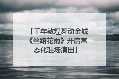 千年敦煌舞动金城《丝路花雨》开启常态化驻场演出