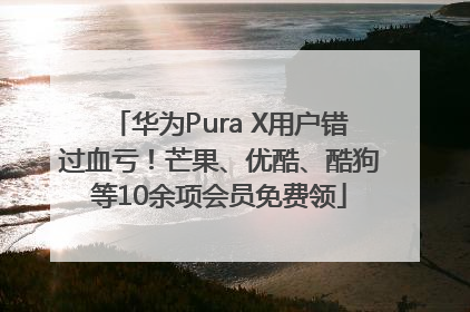 华为Pura X用户错过血亏！芒果、优酷、酷狗等10余项会员免费领