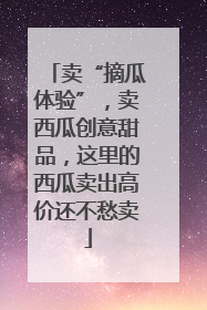 卖“摘瓜体验”，卖西瓜创意甜品，这里的西瓜卖出高价还不愁卖