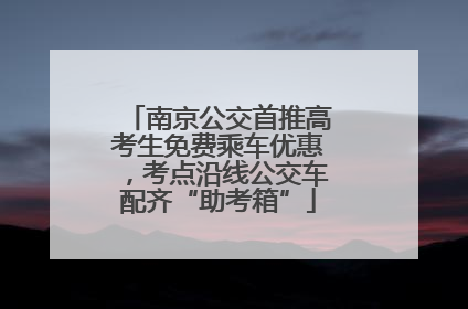 南京公交首推高考生免费乘车优惠，考点沿线公交车配齐“助考箱”