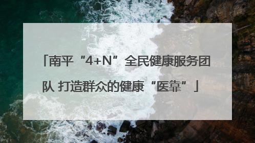南平“4+N”全民健康服务团队 打造群众的健康“医靠”