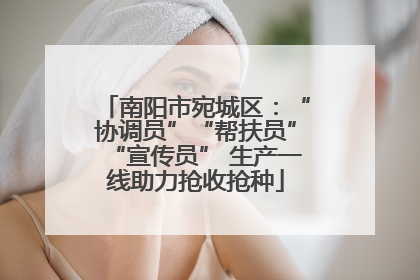 南阳市宛城区：“协调员”“帮扶员”“宣传员” 生产一线助力抢收抢种