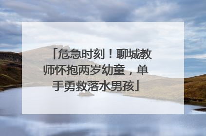 危急时刻！聊城教师怀抱两岁幼童，单手勇救落水男孩