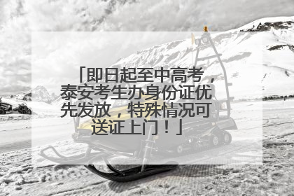 即日起至中高考，泰安考生办身份证优先发放，特殊情况可送证上门！