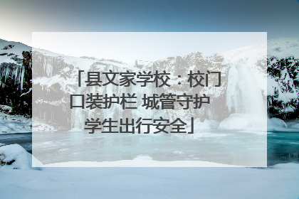 县文家学校：校门口装护栏 城管守护学生出行安全