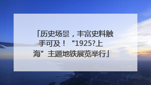 历史场景，丰富史料触手可及！“1925?上海”主题地铁展览举行