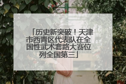 历史新突破！天津市西青区代表队在全国性武术套路大赛位列全国第三