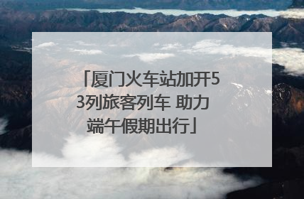 厦门火车站加开53列旅客列车 助力端午假期出行