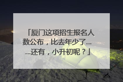 厦门这项招生报名人数公布，比去年少了……还有，小升初呢？
