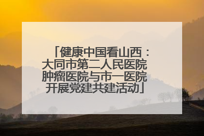 健康中国看山西：大同市第二人民医院肿瘤医院与市一医院开展党建共建活动
