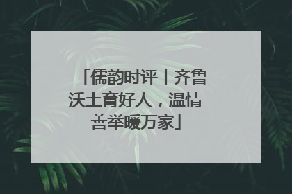 儒韵时评丨齐鲁沃土育好人，温情善举暖万家