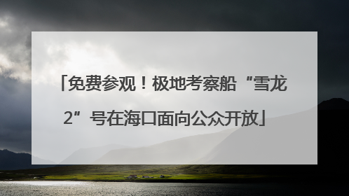 免费参观！极地考察船“雪龙2”号在海口面向公众开放
