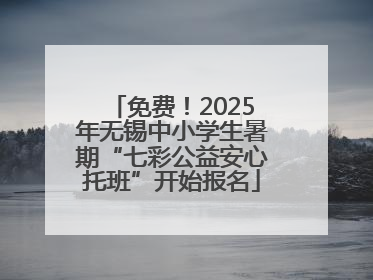 免费！2025年无锡中小学生暑期“七彩公益安心托班”开始报名