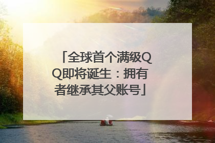 全球首个满级QQ即将诞生：拥有者继承其父账号