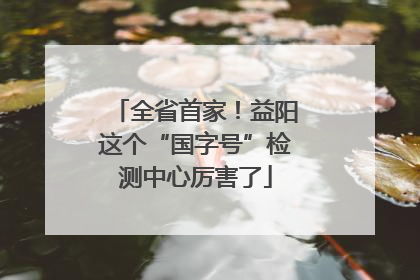 全省首家！益阳这个“国字号”检测中心厉害了