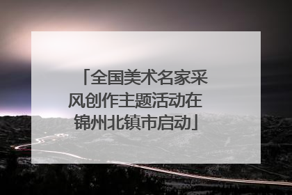 全国美术名家采风创作主题活动在锦州北镇市启动