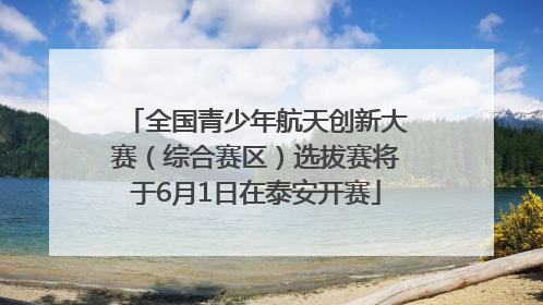 全国青少年航天创新大赛（综合赛区）选拔赛将于6月1日在泰安开赛