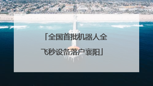 全国首批机器人全飞秒设备落户襄阳
