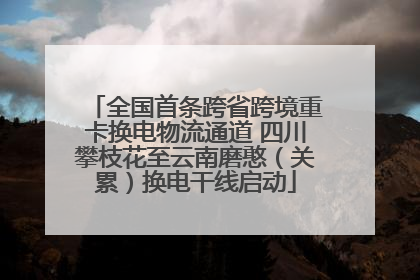 全国首条跨省跨境重卡换电物流通道 四川攀枝花至云南磨憨（关累）换电干线启动