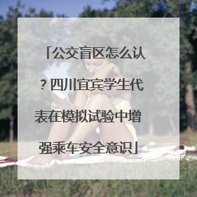 公交盲区怎么认？四川宜宾学生代表在模拟试验中增强乘车安全意识
