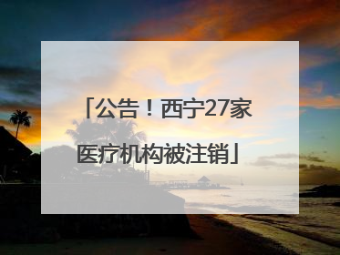公告！西宁27家医疗机构被注销