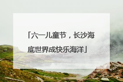 六一儿童节，长沙海底世界成快乐海洋