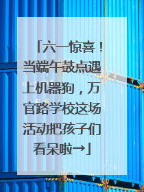 六一惊喜！当端午鼓点遇上机器狗，万官路学校这场活动把孩子们看呆啦→